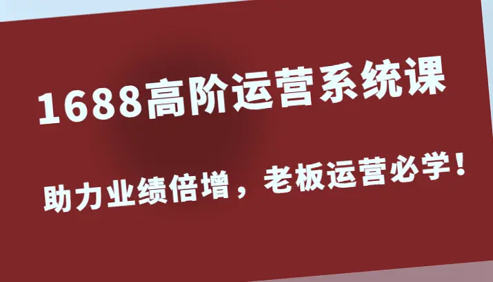 1688高阶运营系统课，提升业绩的五大秘诀实战指南-网赚项目