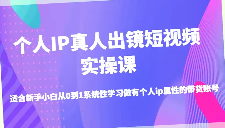 个人IP真人出镜短视频实操课：从零开始打造带货账号，助力高效吸金！-网赚项目