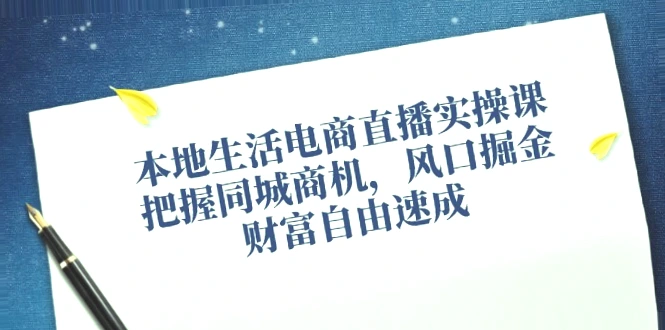 2024年同城电商直播实战班：一站式掌握店铺搭建、运营玩法、话术变现技巧！-网赚项目