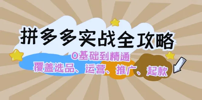 拼多多实战攻略：从零开始精通全攻略，涵盖选品、运营、推广、起款等全方位知识-网赚项目