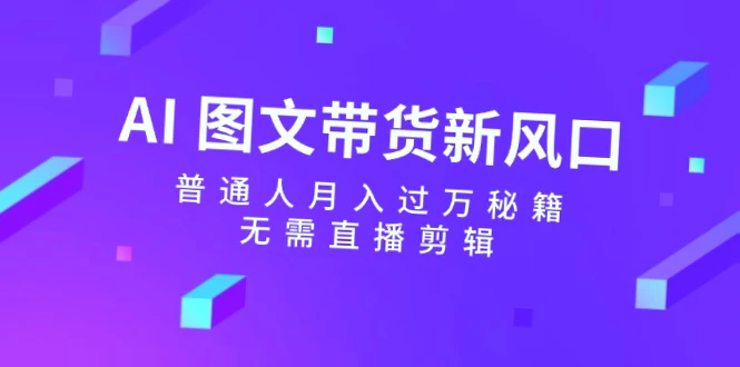 普通人月入更多 AI图文带货秘籍,不需直播,选对品类事半功倍!-网赚项目