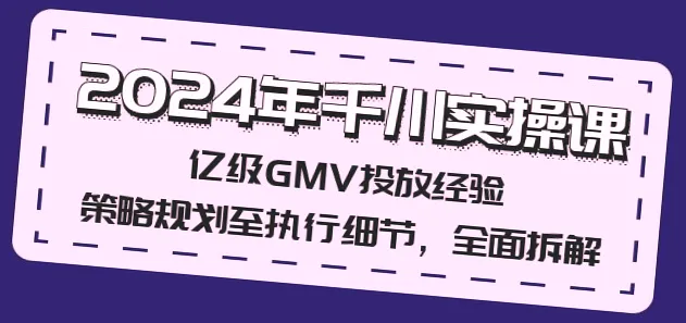 2024千川实操课：亿级GMV投放经验全解析，千川付费课程如何提高GMV？-网赚项目