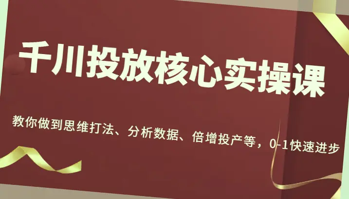 千川投放实战教程：从0到1快速上手，掌握核心技能！-网赚项目