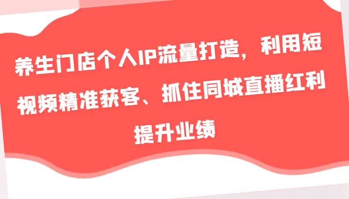 养生门店个人IP流量打造，利用短视频精准获客、抓住同城直播红利提升业绩-网赚项目