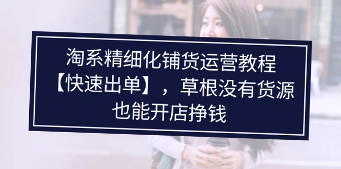 淘系精细化铺货运营教程，零货源也能快速开店出单挣钱！-网赚项目