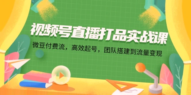 微豆付费流助力视频号直播打品实战课：从团队搭建到流量变现-网赚项目