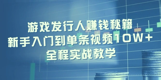 游戏发行人赚钱全攻略：从入门到抖音*万粉丝，手把手实战教学！-网赚项目