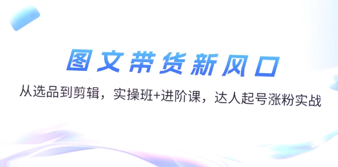 掌握抖音图文带货技巧：从选品到剪辑，实战操作全攻略！-网赚项目