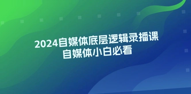 自媒体小白必看！2024年度底层逻辑录播课-网赚项目