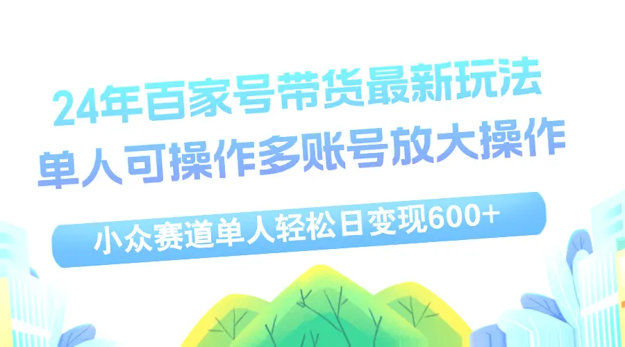 24年百家号视频带货最新玩法，单人可操作多账号放大操作，单人轻松日变…-网赚项目