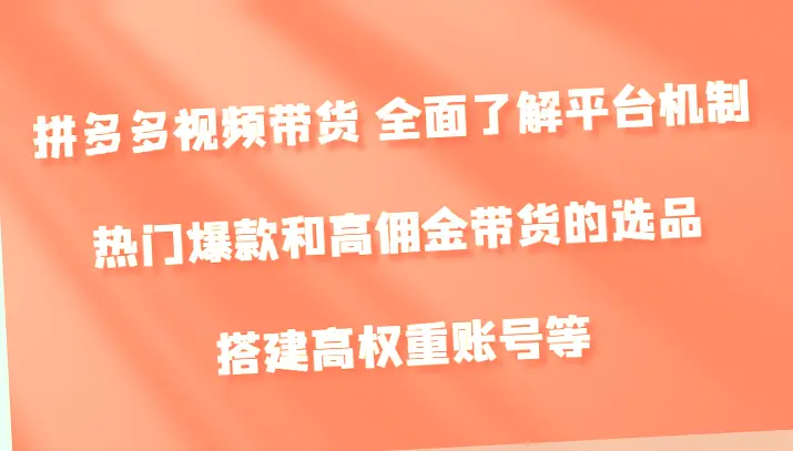 拼多多视频带货全面了解平台机制、热门爆款和高佣金带货的选品，搭建高权重账号等-网赚项目