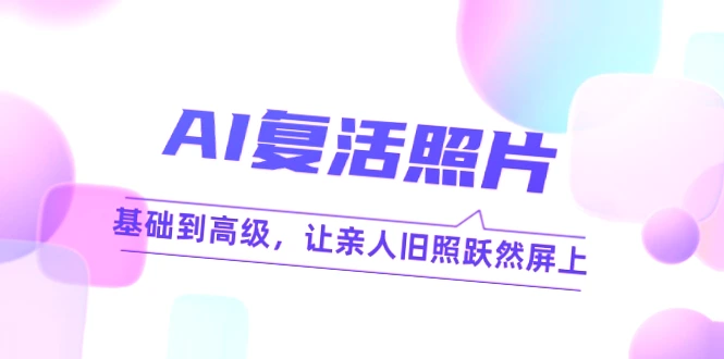 AI照片复活技术课程：从基础到高级，助你还原亲人的旧时光-网赚项目