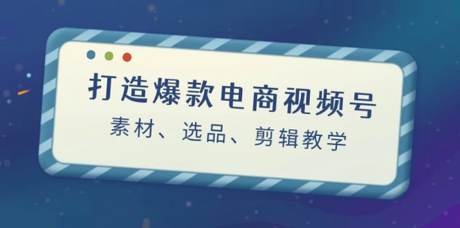 爆款电商视频号制作全攻略：素材获取、去重与剪辑技巧解析！-网赚项目