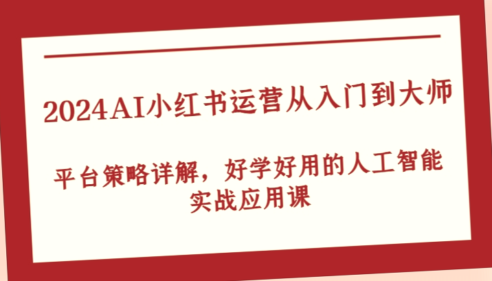 从入门到精通！2024AI小红书运营全攻略，实战课程助你成为大师！详细解读平台策略及热门玩法！-网赚项目