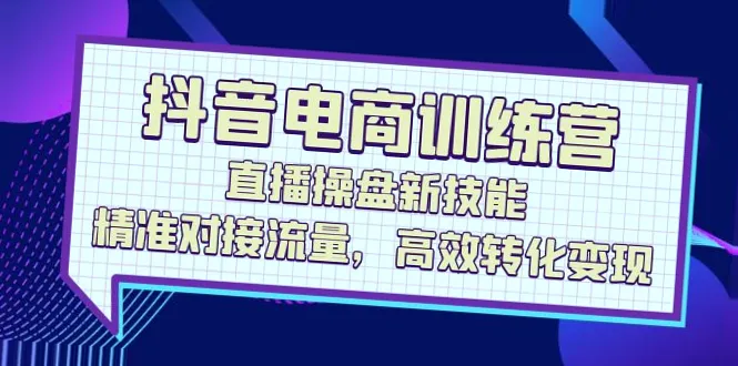 抖音电商实战训练营：全方位掌握直播间、短视频、商品卡等运营技巧，精准营销，高效变现！-网赚项目