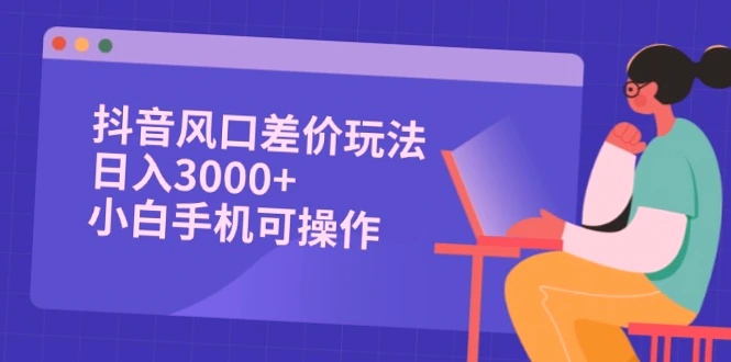 抖音风口差价玩法：日收入*，小白也能轻松上手-网赚项目