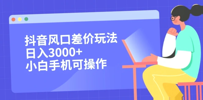 抖音风口差价玩法：日收入*，小白也能轻松上手！小白必看实战教程（附详细步骤）-网赚项目