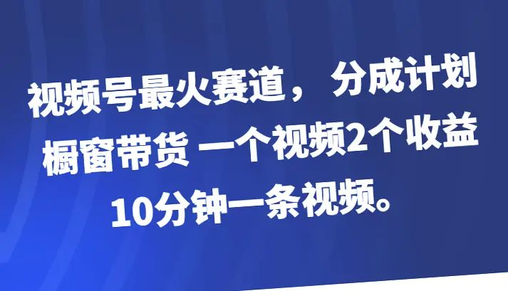 短视频风口：橱窗带货 分成计划=双倍盈利，仅需10分钟产出优质内容！-网赚项目