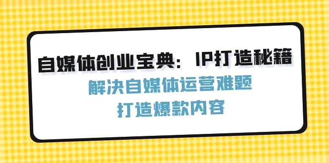 自媒体创业宝典：IP打造秘籍：解决自媒体运营难题，打造爆款内容-网赚项目