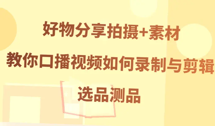 教程！口播短视频制作全攻略：如何选品、测试及精修细节实战技巧-网赚项目