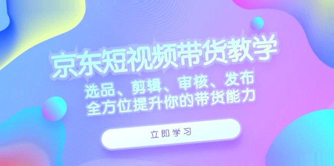 京东短视频带货教程：实战技巧助力创业，全面提升销售业绩！-网赚项目