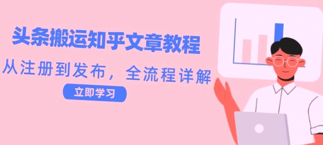 今日头条搬运知乎文章教程：从零开始，全面掌握！详细解析全程指南，助你轻松成为千万级别博主！-网赚项目