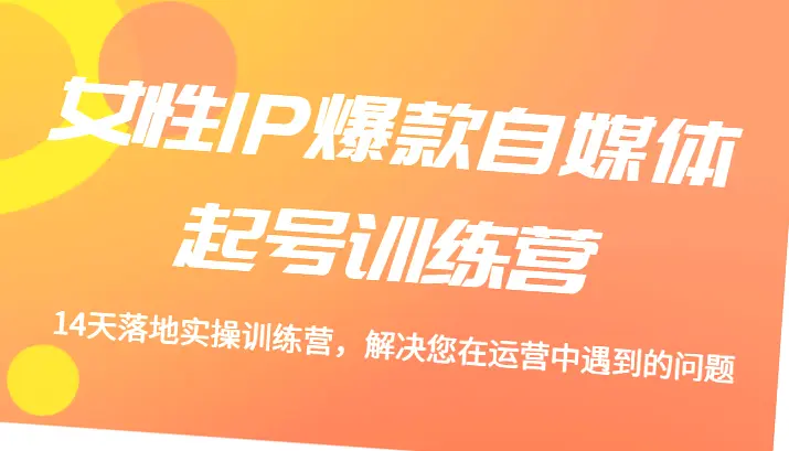 女性IP爆款自媒体起号训练营14天落地实操训练营，解决您在运营中遇到的问题-网赚项目