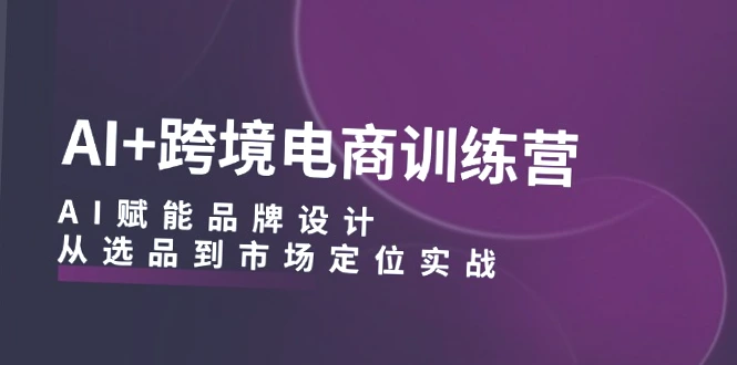 跨境电商AI选品与品牌设计实战训练营：全流程外贸电商技能提升-网赚项目