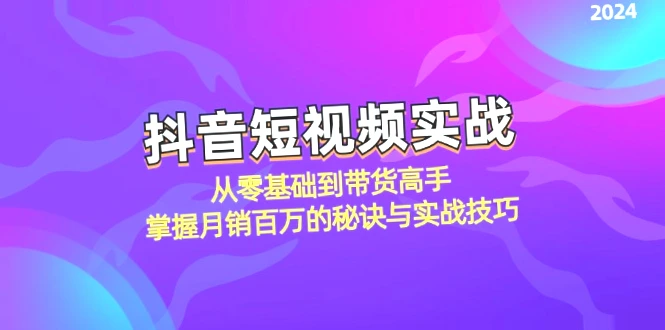 零基础学抖音短视频带货：月销*万的实战技巧，助你轻松掌握月销*万的秘诀！-网赚项目