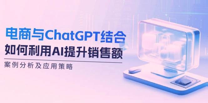 利用 ChatGPT 和 AI 提升电商销售：深入解析实践与应用策略，助您实现年销量增长三倍！-网赚项目