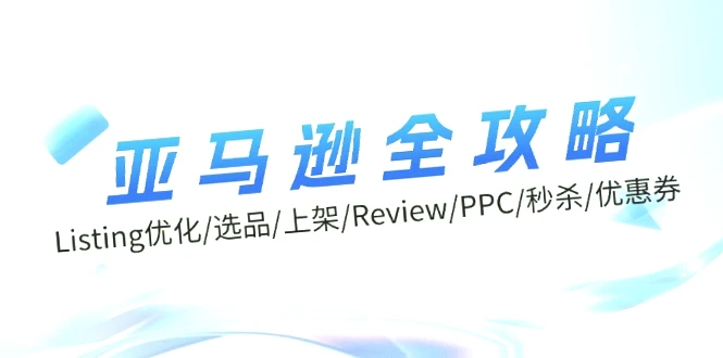 亚马逊全攻略：Listing优化、选品、上架、Review、PPC、秒杀、优惠券等-网赚项目