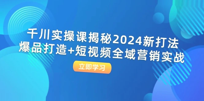 千川实操课揭秘2024新玩法：短视频全网营销实战与爆款产品制作技巧-网赚项目