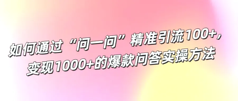 如何打造问一问爆款引流秘籍，实现轻松引流变现-网赚项目