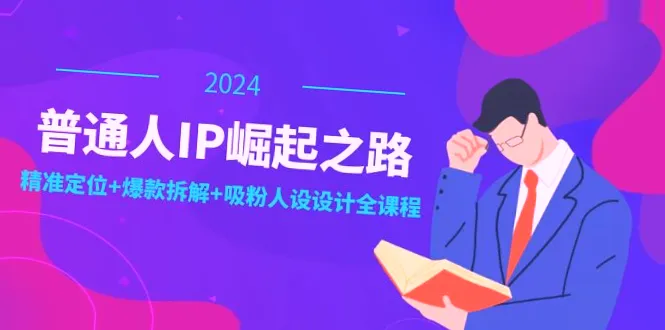 普通人IP崛起之路：打造个人品牌，精准定位 爆款拆解 吸粉人设设计全课程-网赚项目