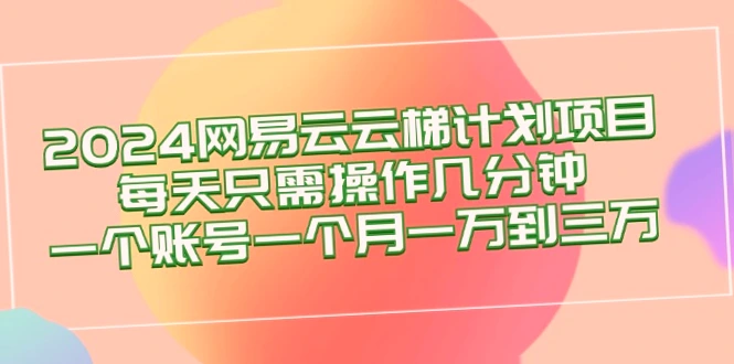 2024网易云梯计划月入更多：仅需操作几分钟？掌握正确方法，轻松实现批量、矩阵收益翻倍！-网赚项目