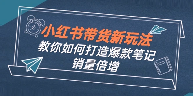 小红书带货新玩法9月课程：教你如何打造爆款笔记，销量倍增-网赚项目