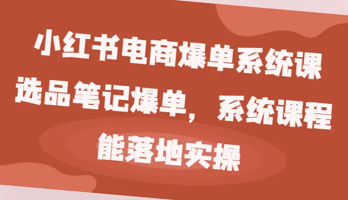 小红书电商爆单系统课：选品笔记爆单*店铺运营教程-网赚项目