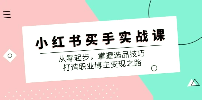 小红书买手实战课：全方位掌握选品技巧，助力职业博主变现之路！-网赚项目