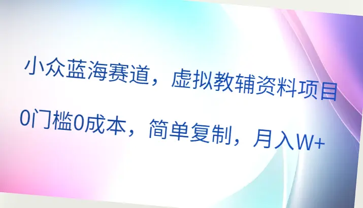 小众蓝海赛道的零成本虚拟教辅项目：月入更多！-网赚项目