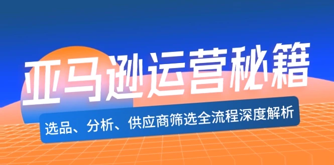 亚马逊运营全流程：从选品到精细化运营的全方位指南（实战案例分享-网赚项目