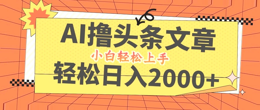 掌握AI技术，轻松打造爆款头条，日赚过千，小白必看指南!-网赚项目