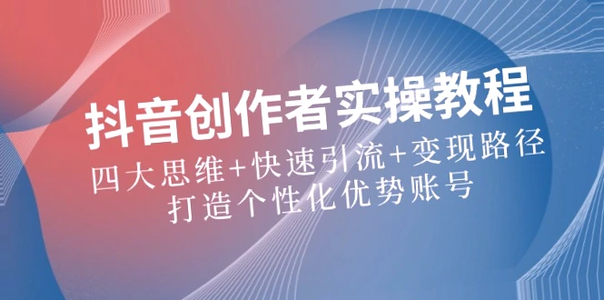 掌握四大思维！抖音创作者如何快速引流、变现并打造个性化的优势账号？-网赚项目