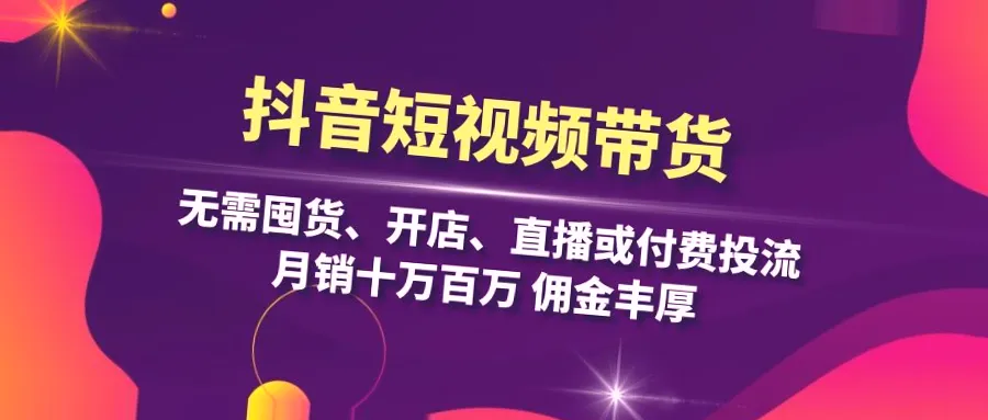 抖音短视频带货运营指南：从零开始，轻松打造爆火内容，月入更多！-网赚项目