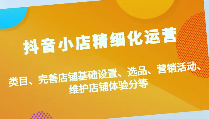 抖音小店运营全攻略：掌握爆款选品技巧，提升流量与体验分！完整版-网赚项目