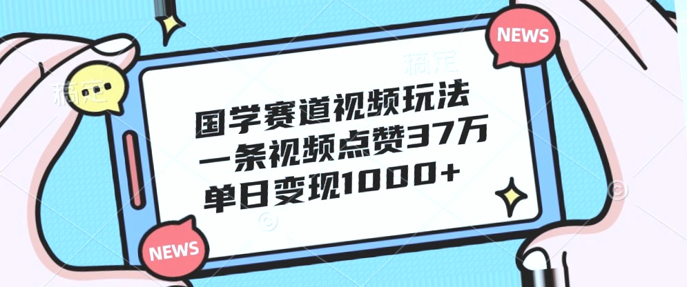 国学赛道爆火玩法！*万人点赞短视频，日收入过千！教你打造热门国学内容变现指南-网赚项目