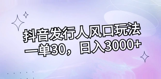 揭秘抖音发行人风口玩法：一单*元，日收入*，小白必看！-网赚项目