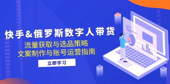 快手俄罗斯数字人带货教程：全方位解析直播电商流量获取、商品选择及运营管理-网赚项目