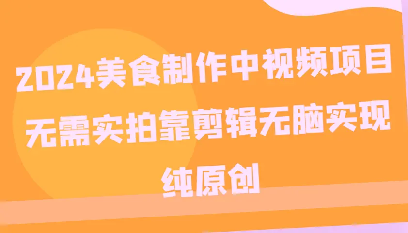 2024年热门美食制作短视频教程：零基础轻松上手，从创意到实战一网打尽！-网赚项目