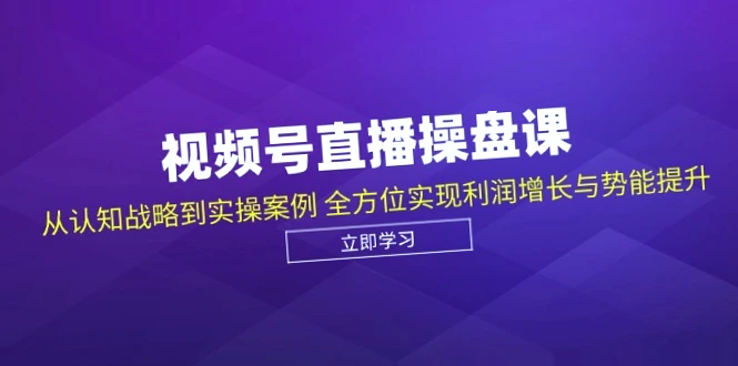 全面掌握视频号直播策略：从认知战略到实战案例，打造专属私域利润战场！-网赚项目