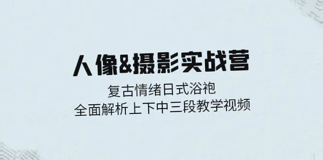 人像摄影实战营：全面解析经典复古情绪日式浴袍等十大摄影风格-网赚项目